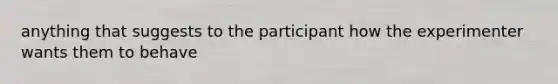 anything that suggests to the participant how the experimenter wants them to behave