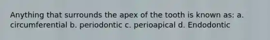 Anything that surrounds the apex of the tooth is known as: a. circumferential b. periodontic c. perioapical d. Endodontic