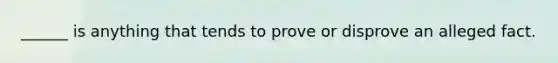 ______ is anything that tends to prove or disprove an alleged fact.