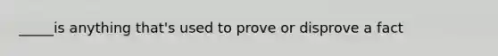 _____is anything that's used to prove or disprove a fact