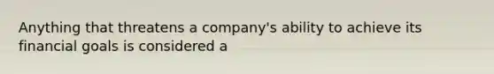 Anything that threatens a company's ability to achieve its financial goals is considered a