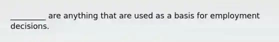 _________ are anything that are used as a basis for employment decisions.