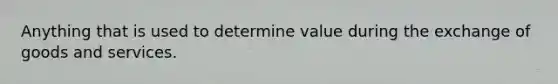 Anything that is used to determine value during the exchange of goods and services.