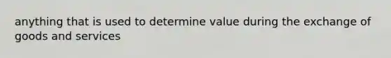 anything that is used to determine value during the exchange of goods and services