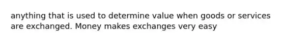 anything that is used to determine value when goods or services are exchanged. Money makes exchanges very easy