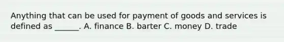 Anything that can be used for payment of goods and services is defined as ______. A. finance B. barter C. money D. trade