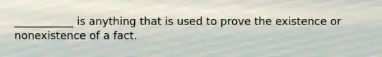 ___________ is anything that is used to prove the existence or nonexistence of a fact.