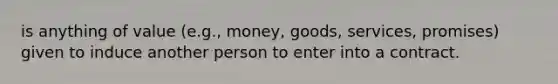 is anything of value (e.g., money, goods, services, promises) given to induce another person to enter into a contract.