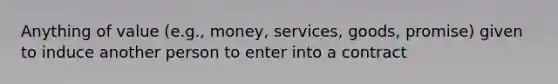 Anything of value (e.g., money, services, goods, promise) given to induce another person to enter into a contract