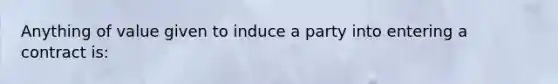 Anything of value given to induce a party into entering a contract is: