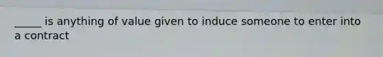 _____ is anything of value given to induce someone to enter into a contract