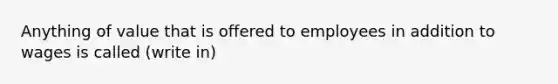 Anything of value that is offered to employees in addition to wages is called (write in)