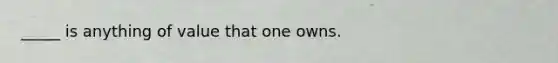 _____ is anything of value that one owns.