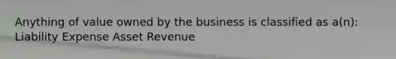 Anything of value owned by the business is classified as a(n): Liability Expense Asset Revenue