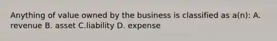 Anything of value owned by the business is classified as a(n): A. revenue B. asset C.liability D. expense