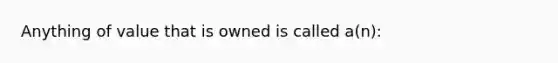 Anything of value that is owned is called a(n):