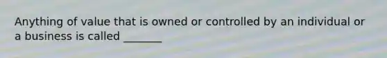Anything of value that is owned or controlled by an individual or a business is called _______