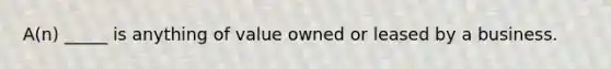 A(n) _____ is anything of value owned or leased by a business.