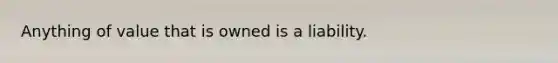 Anything of value that is owned is a liability.