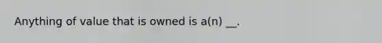 Anything of value that is owned is a(n) __.