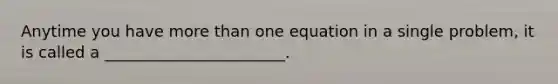 Anytime you have more than one equation in a single problem, it is called a _______________________.