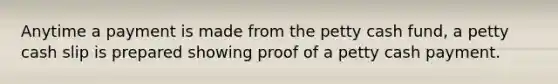 Anytime a payment is made from the petty cash fund, a petty cash slip is prepared showing proof of a petty cash payment.