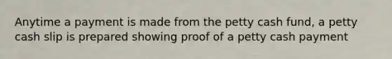 Anytime a payment is made from the petty cash fund, a petty cash slip is prepared showing proof of a petty cash payment