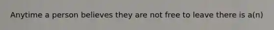 Anytime a person believes they are not free to leave there is a(n)