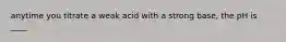 anytime you titrate a weak acid with a strong base, the pH is ____