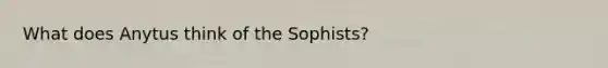 What does Anytus think of the Sophists?