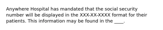 Anywhere Hospital has mandated that the social security number will be displayed in the XXX-XX-XXXX format for their patients. This information may be found in the ____.