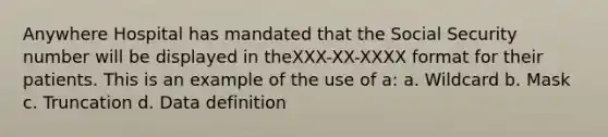 Anywhere Hospital has mandated that the Social Security number will be displayed in theXXX-XX-XXXX format for their patients. This is an example of the use of a: a. Wildcard b. Mask c. Truncation d. Data definition