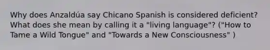 Why does Anzaldúa say Chicano Spanish is considered deficient? What does she mean by calling it a "living language"? ("How to Tame a Wild Tongue" and "Towards a New Consciousness" )