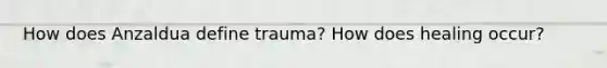 How does Anzaldua define trauma? How does healing occur?