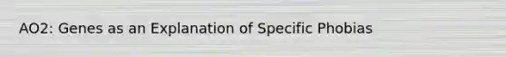 AO2: Genes as an Explanation of Specific Phobias