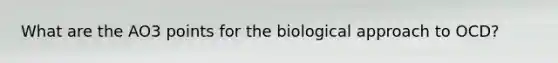 What are the AO3 points for the biological approach to OCD?