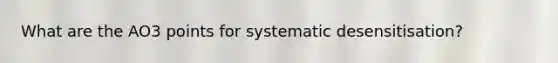 What are the AO3 points for systematic desensitisation?