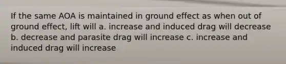 If the same AOA is maintained in ground effect as when out of ground effect, lift will a. increase and induced drag will decrease b. decrease and parasite drag will increase c. increase and induced drag will increase