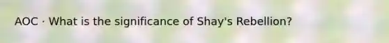 AOC · What is the significance of Shay's Rebellion?