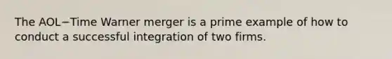 The AOL−Time Warner merger is a prime example of how to conduct a successful integration of two firms.