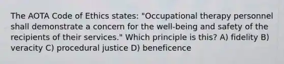 The AOTA Code of Ethics states: "Occupational therapy personnel shall demonstrate a concern for the well-being and safety of the recipients of their services." Which principle is this? A) fidelity B) veracity C) procedural justice D) beneficence