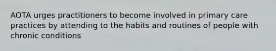 AOTA urges practitioners to become involved in primary care practices by attending to the habits and routines of people with chronic conditions