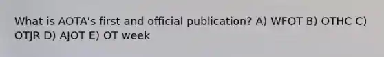 What is AOTA's first and official publication? A) WFOT B) OTHC C) OTJR D) AJOT E) OT week