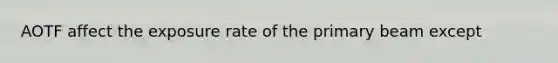 AOTF affect the exposure rate of the primary beam except