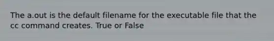 The a.out is the default filename for the executable file that the cc command creates. True or False