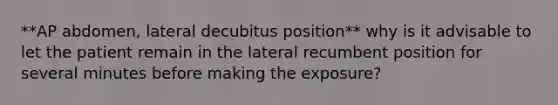 **AP abdomen, lateral decubitus position** why is it advisable to let the patient remain in the lateral recumbent position for several minutes before making the exposure?