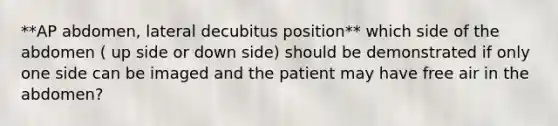 **AP abdomen, lateral decubitus position** which side of the abdomen ( up side or down side) should be demonstrated if only one side can be imaged and the patient may have free air in the abdomen?