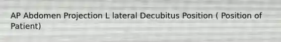 AP Abdomen Projection L lateral Decubitus Position ( Position of Patient)
