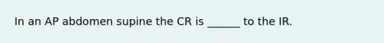 In an AP abdomen supine the CR is ______ to the IR.