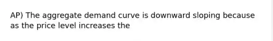 AP) The aggregate demand curve is downward sloping because as the price level increases the